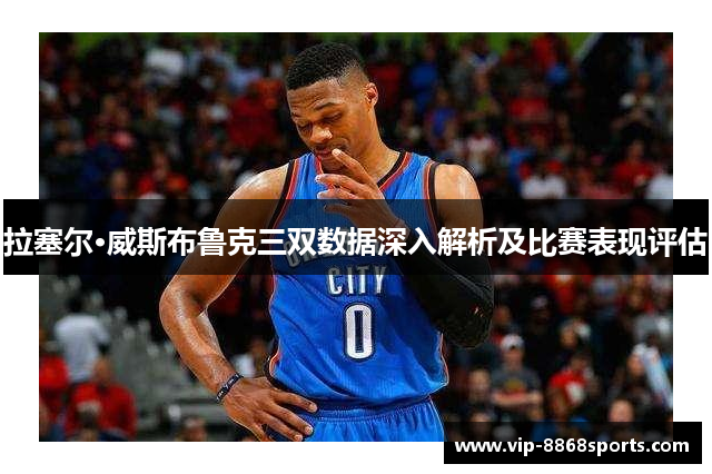 拉塞尔·威斯布鲁克三双数据深入解析及比赛表现评估 拉塞尔·威斯布鲁克三双数据深入解析及比赛表现评估