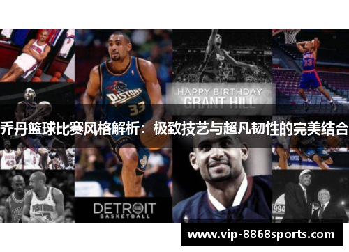 乔丹篮球比赛风格解析:极致技艺与超凡韧性的完美结合 乔丹篮球比赛风格解析:极致技艺与超凡韧性的完美结合