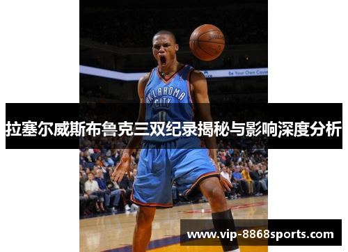 拉塞尔威斯布鲁克三双纪录揭秘与影响深度分析 拉塞尔威斯布鲁克三双纪录揭秘与影响深度分析