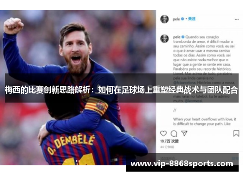 梅西的比赛创新思路解析:如何在足球场上重塑经典战术与团队配合 梅西的比赛创新思路解析:如何在足球场上重塑经典战术与团队配合