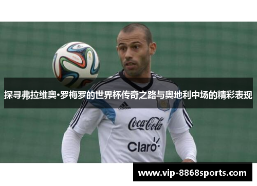 探寻弗拉维奥·罗梅罗的世界杯传奇之路与奥地利中场的精彩表现 探寻弗拉维奥·罗梅罗的世界杯传奇之路与奥地利中场的精彩表现