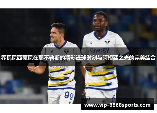 乔瓦尼西蒙尼在那不勒斯的精彩进球时刻与阿根廷之光的完美结合 乔瓦尼西蒙尼在那不勒斯的精彩进球时刻与阿根廷之光的完美结合