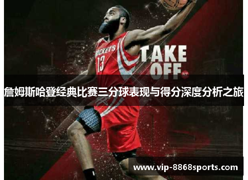 詹姆斯哈登经典比赛三分球表现与得分深度分析之旅 詹姆斯哈登经典比赛三分球表现与得分深度分析之旅