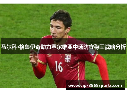 马尔科·格鲁伊奇助力塞尔维亚中场防守稳固战略分析 马尔科·格鲁伊奇助力塞尔维亚中场防守稳固战略分析