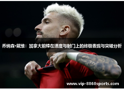 乔纳森·戴维:加拿大前锋在速度与射门上的终极表现与突破分析 乔纳森·戴维:加拿大前锋在速度与射门上的终极表现与突破分析