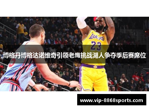 博格丹博格达诺维奇引领老鹰挑战湖人争夺季后赛席位 博格丹博格达诺维奇引领老鹰挑战湖人争夺季后赛席位