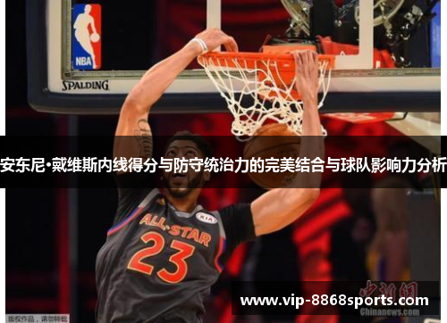 安东尼·戴维斯内线得分与防守统治力的完美结合与球队影响力分析 安东尼·戴维斯内线得分与防守统治力的完美结合与球队影响力分析