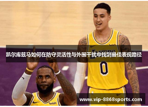 凯尔库兹马如何在防守灵活性与外围干扰中找到最佳表现路径 凯尔库兹马如何在防守灵活性与外围干扰中找到最佳表现路径