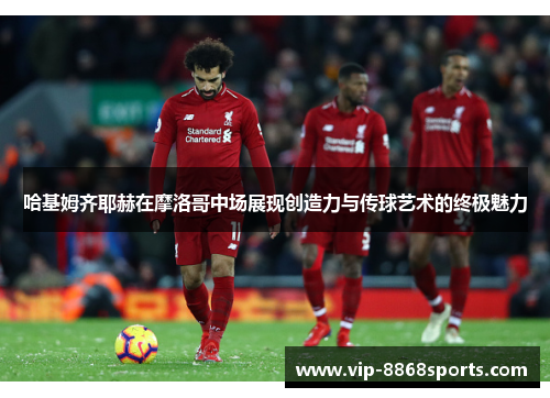 哈基姆齐耶赫在摩洛哥中场展现创造力与传球艺术的终极魅力 哈基姆齐耶赫在摩洛哥中场展现创造力与传球艺术的终极魅力
