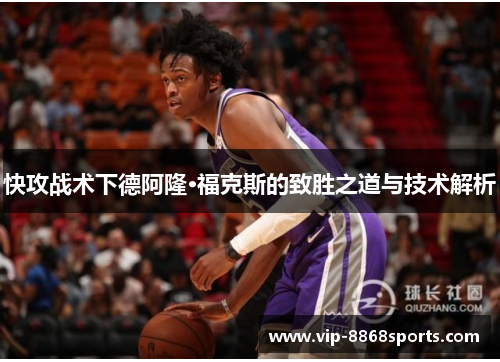 快攻战术下德阿隆·福克斯的致胜之道与技术解析 快攻战术下德阿隆·福克斯的致胜之道与技术解析