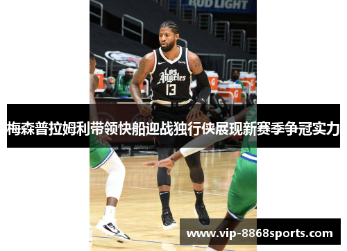 梅森普拉姆利带领快船迎战独行侠展现新赛季争冠实力 梅森普拉姆利带领快船迎战独行侠展现新赛季争冠实力
