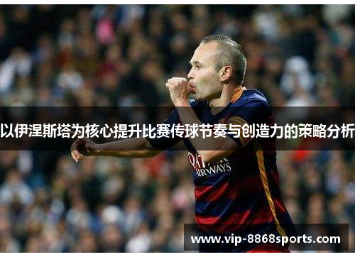 以伊涅斯塔为核心提升比赛传球节奏与创造力的策略分析 以伊涅斯塔为核心提升比赛传球节奏与创造力的策略分析