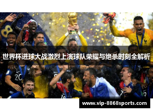 世界杯进球大战激烈上演球队荣耀与绝杀时刻全解析 世界杯进球大战激烈上演球队荣耀与绝杀时刻全解析