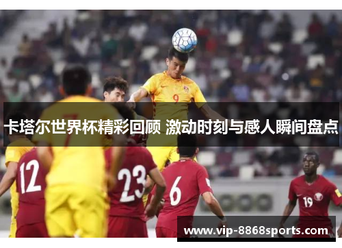 卡塔尔世界杯精彩回顾 激动时刻与感人瞬间盘点 卡塔尔世界杯精彩回顾 激动时刻与感人瞬间盘点