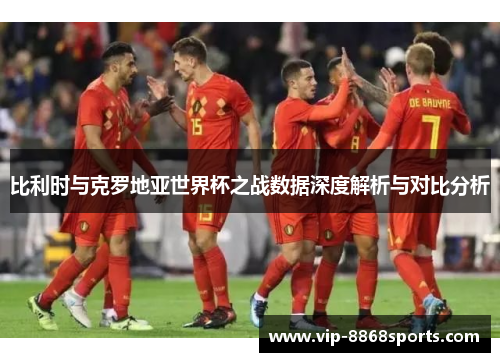 比利时与克罗地亚世界杯之战数据深度解析与对比分析 比利时与克罗地亚世界杯之战数据深度解析与对比分析