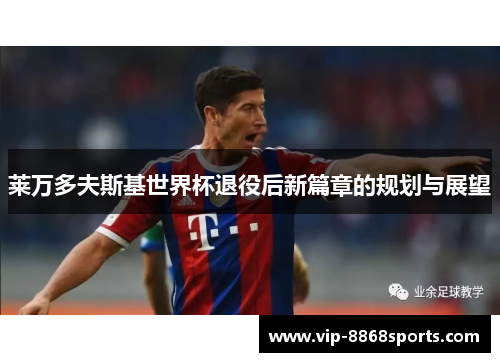 莱万多夫斯基世界杯退役后新篇章的规划与展望 莱万多夫斯基世界杯退役后新篇章的规划与展望