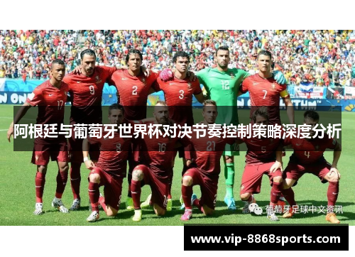 阿根廷与葡萄牙世界杯对决节奏控制策略深度分析 阿根廷与葡萄牙世界杯对决节奏控制策略深度分析