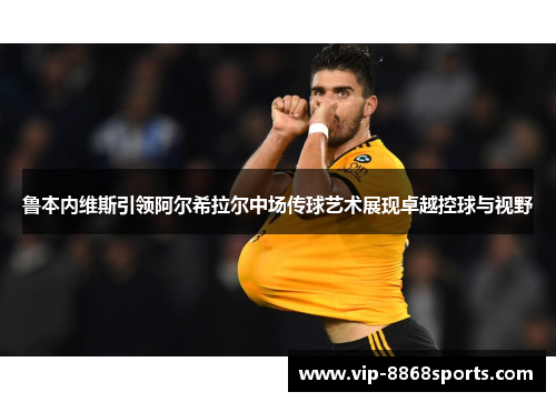 鲁本内维斯引领阿尔希拉尔中场传球艺术展现卓越控球与视野 鲁本内维斯引领阿尔希拉尔中场传球艺术展现卓越控球与视野