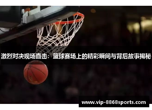 激烈对决现场直击：篮球赛场上的精彩瞬间与背后故事揭秘