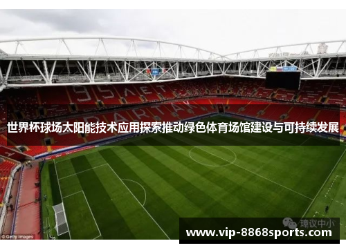 世界杯球场太阳能技术应用探索推动绿色体育场馆建设与可持续发展 世界杯球场太阳能技术应用探索推动绿色体育场馆建设与可持续发展