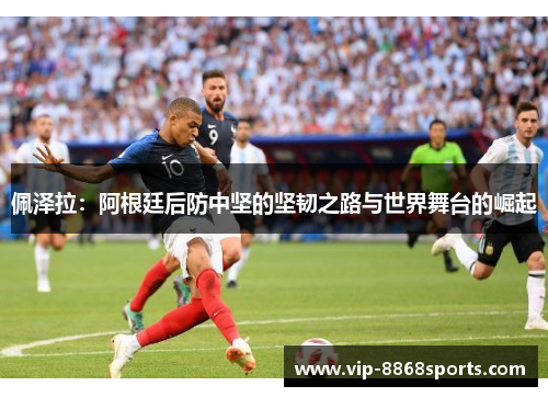 佩泽拉:阿根廷后防中坚的坚韧之路与世界舞台的崛起 佩泽拉:阿根廷后防中坚的坚韧之路与世界舞台的崛起