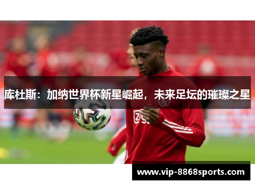 库杜斯：加纳世界杯新星崛起，未来足坛的璀璨之星