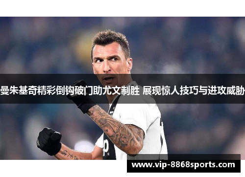 曼朱基奇精彩倒钩破门助尤文制胜 展现惊人技巧与进攻威胁