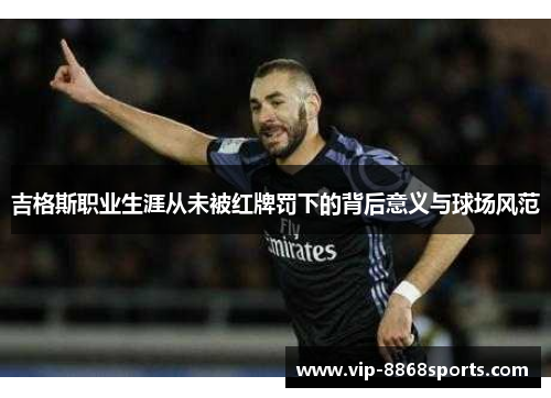 吉格斯职业生涯从未被红牌罚下的背后意义与球场风范 吉格斯职业生涯从未被红牌罚下的背后意义与球场风范