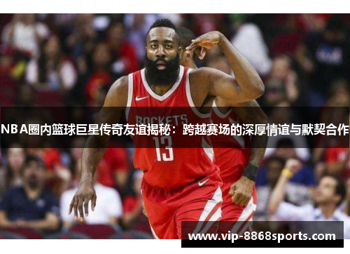 NBA圈内篮球巨星传奇友谊揭秘:跨越赛场的深厚情谊与默契合作 NBA圈内篮球巨星传奇友谊揭秘:跨越赛场的深厚情谊与默契合作