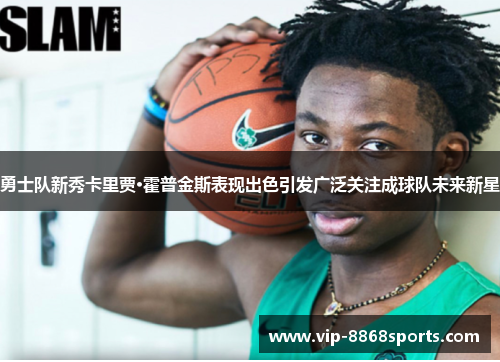 勇士队新秀卡里贾·霍普金斯表现出色引发广泛关注成球队未来新星 勇士队新秀卡里贾·霍普金斯表现出色引发广泛关注成球队未来新星