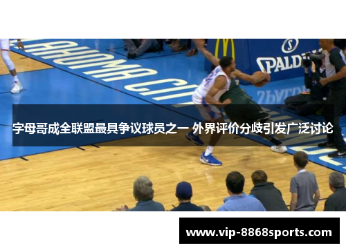 字母哥成全联盟最具争议球员之一 外界评价分歧引发广泛讨论 字母哥成全联盟最具争议球员之一 外界评价分歧引发广泛讨论