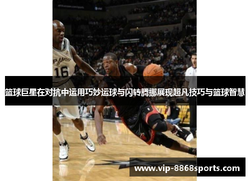 篮球巨星在对抗中运用巧妙运球与闪转腾挪展现超凡技巧与篮球智慧 篮球巨星在对抗中运用巧妙运球与闪转腾挪展现超凡技巧与篮球智慧