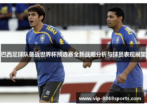 巴西足球队备战世界杯预选赛全新战略分析与球员表现展望 巴西足球队备战世界杯预选赛全新战略分析与球员表现展望