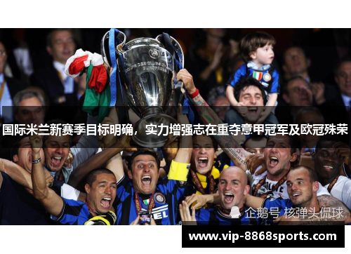 国际米兰新赛季目标明确,实力增强志在重夺意甲冠军及欧冠殊荣 国际米兰新赛季目标明确,实力增强志在重夺意甲冠军及欧冠殊荣