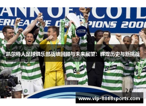 凯尔特人足球俱乐部战绩回顾与未来展望:辉煌历史与新挑战 凯尔特人足球俱乐部战绩回顾与未来展望:辉煌历史与新挑战