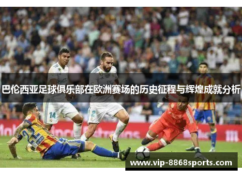 巴伦西亚足球俱乐部在欧洲赛场的历史征程与辉煌成就分析 巴伦西亚足球俱乐部在欧洲赛场的历史征程与辉煌成就分析