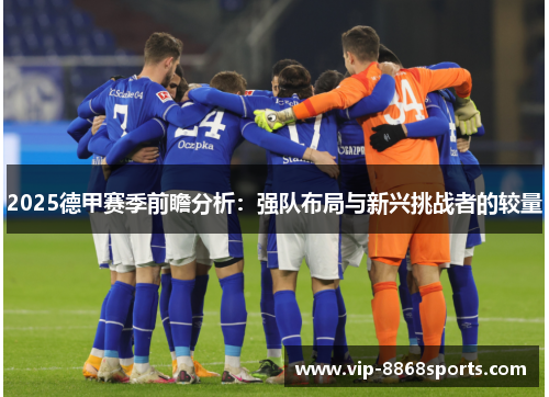 2025德甲赛季前瞻分析:强队布局与新兴挑战者的较量 2025德甲赛季前瞻分析:强队布局与新兴挑战者的较量