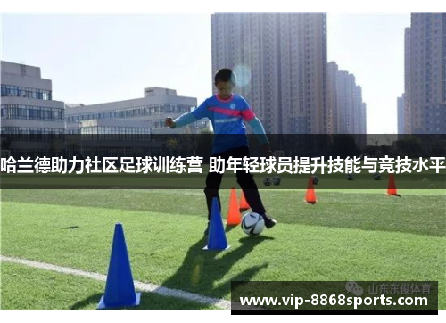 哈兰德助力社区足球训练营 助年轻球员提升技能与竞技水平