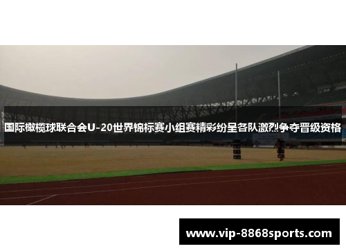 国际橄榄球联合会U-20世界锦标赛小组赛精彩纷呈各队激烈争夺晋级资格