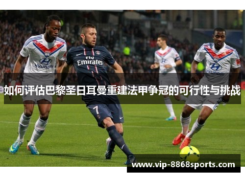 如何评估巴黎圣日耳曼重建法甲争冠的可行性与挑战