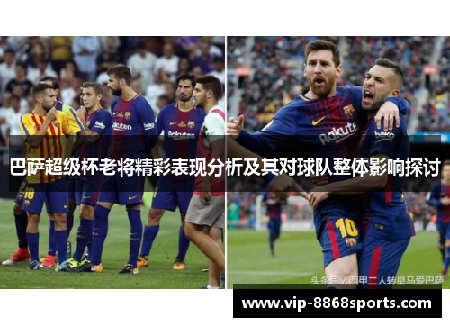 巴萨超级杯老将精彩表现分析及其对球队整体影响探讨 巴萨超级杯老将精彩表现分析及其对球队整体影响探讨