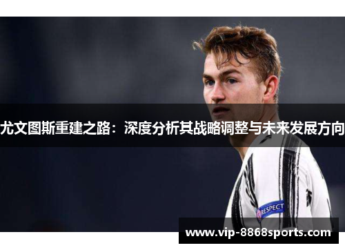 尤文图斯重建之路:深度分析其战略调整与未来发展方向 尤文图斯重建之路:深度分析其战略调整与未来发展方向