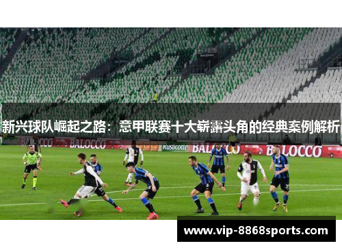 新兴球队崛起之路：意甲联赛十大崭露头角的经典案例解析