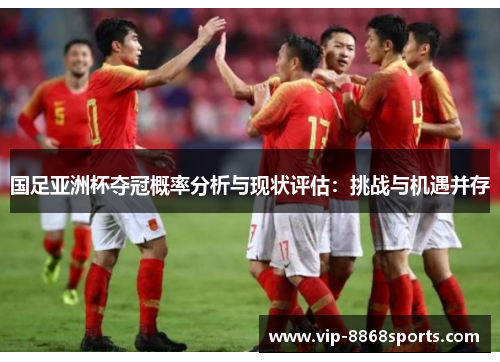 国足亚洲杯夺冠概率分析与现状评估：挑战与机遇并存