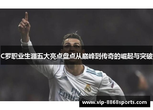 C罗职业生涯五大亮点盘点从巅峰到传奇的崛起与突破 C罗职业生涯五大亮点盘点从巅峰到传奇的崛起与突破