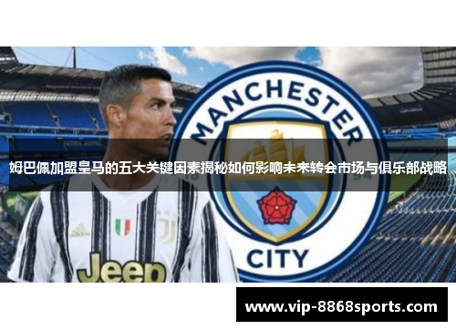 姆巴佩加盟皇马的五大关键因素揭秘如何影响未来转会市场与俱乐部战略