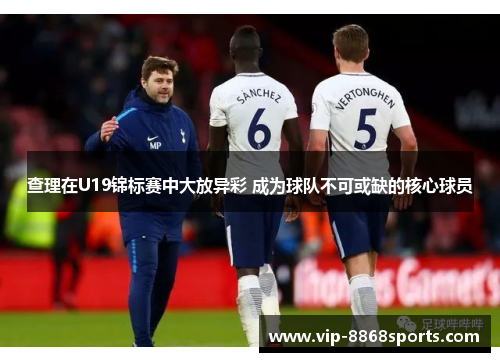 查理在U19锦标赛中大放异彩 成为球队不可或缺的核心球员 查理在U19锦标赛中大放异彩 成为球队不可或缺的核心球员