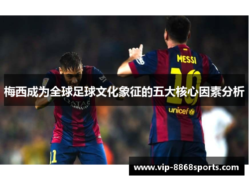 梅西成为全球足球文化象征的五大核心因素分析