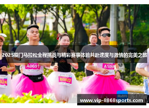 2025厦门马拉松全程挑战与精彩赛事体验共赴速度与激情的完美之旅