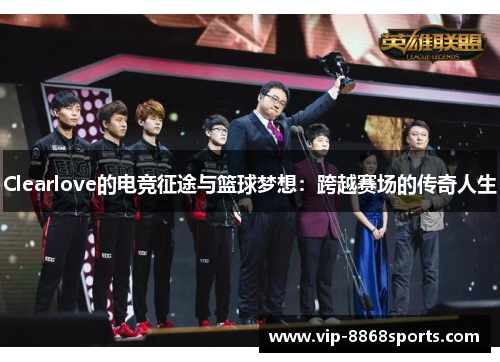 Clearlove的电竞征途与篮球梦想：跨越赛场的传奇人生
